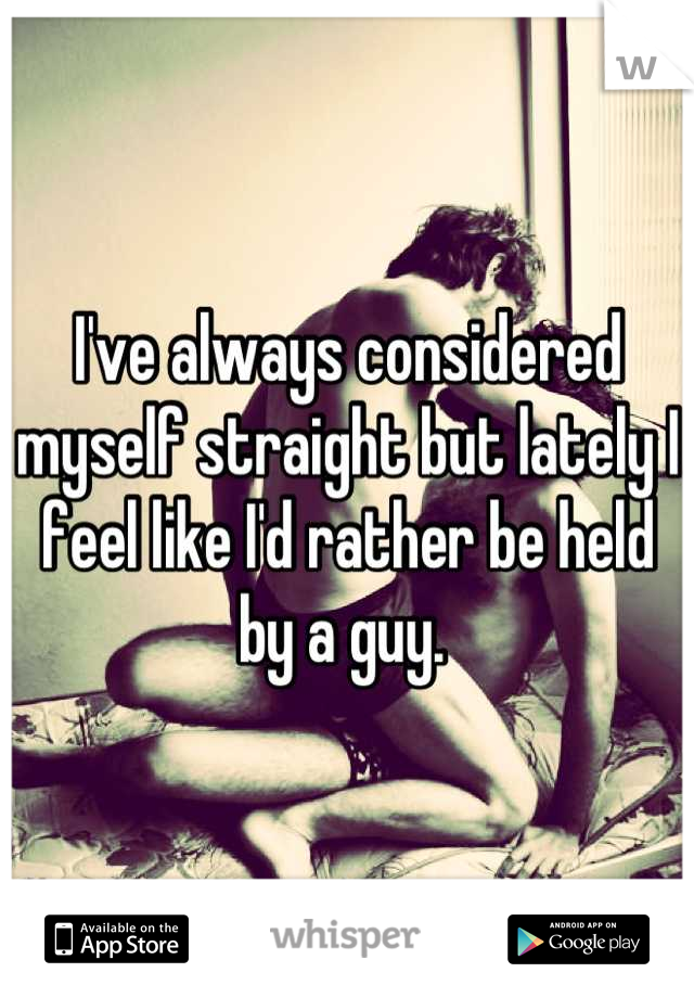 I've always considered myself straight but lately I feel like I'd rather be held by a guy. 