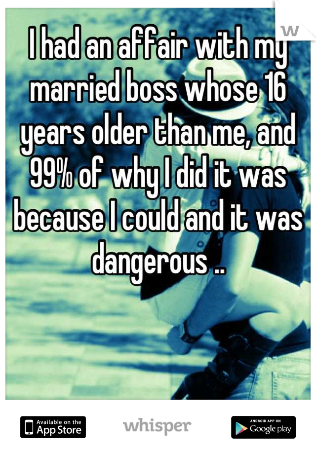 I had an affair with my married boss whose 16 years older than me, and 99% of why I did it was because I could and it was dangerous ..