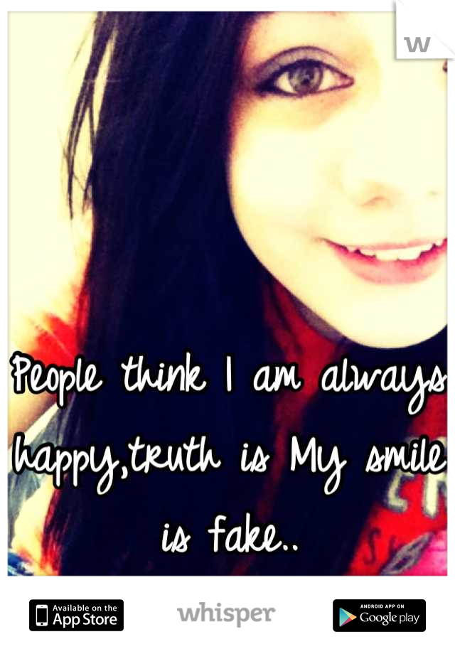People think I am always happy,truth is My smile is fake..