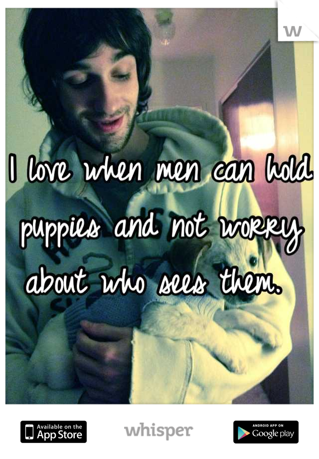I love when men can hold puppies and not worry about who sees them. 