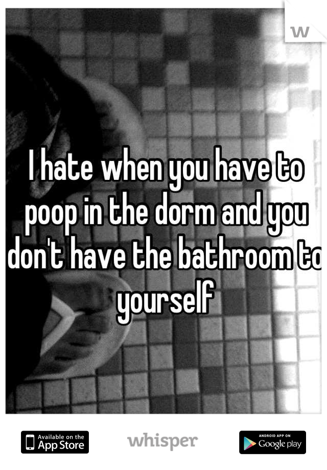 I hate when you have to poop in the dorm and you don't have the bathroom to yourself