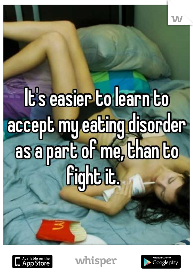 It's easier to learn to accept my eating disorder as a part of me, than to fight it.  
