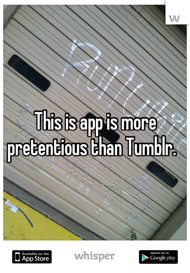 This is app is more pretentious than Tumblr.  
