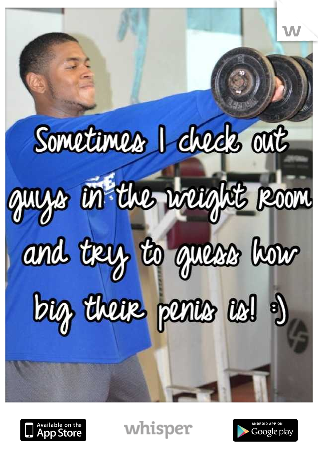 Sometimes I check out guys in the weight room and try to guess how big their penis is! :)
