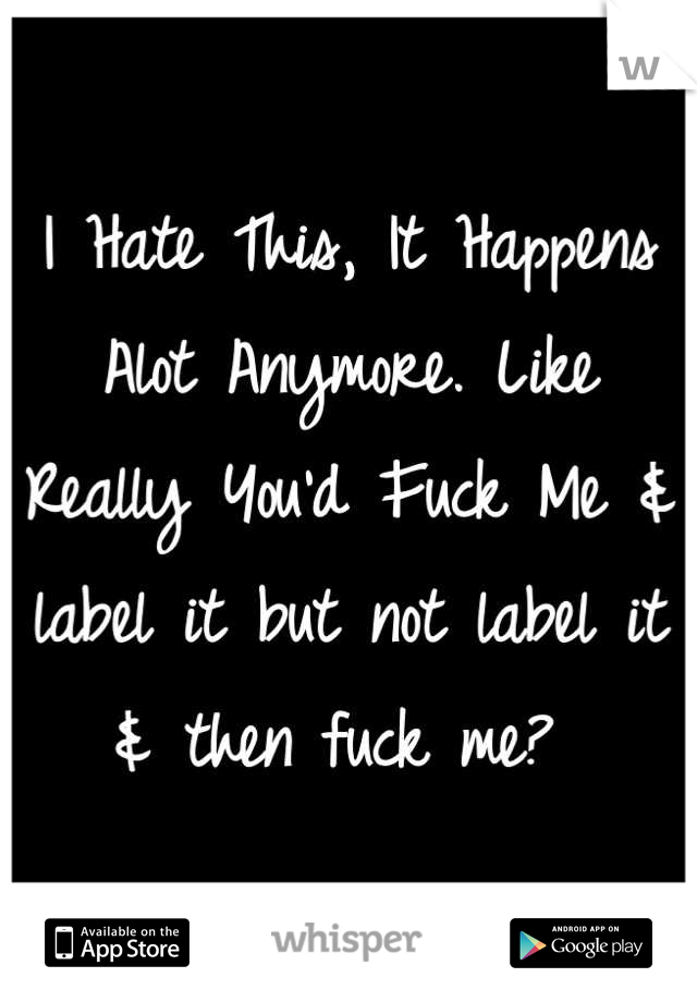 I Hate This, It Happens Alot Anymore. Like Really You'd Fuck Me & label it but not label it & then fuck me? 