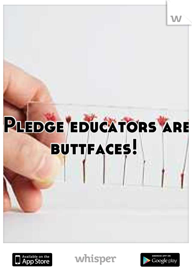 Pledge educators are buttfaces! 