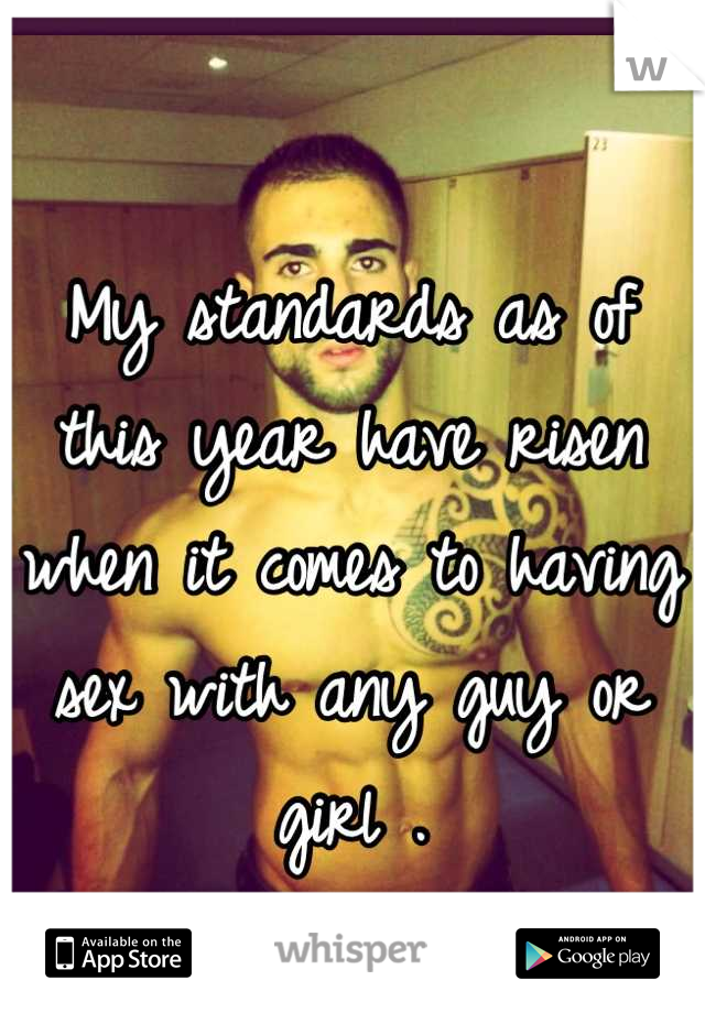 My standards as of this year have risen when it comes to having sex with any guy or girl .
