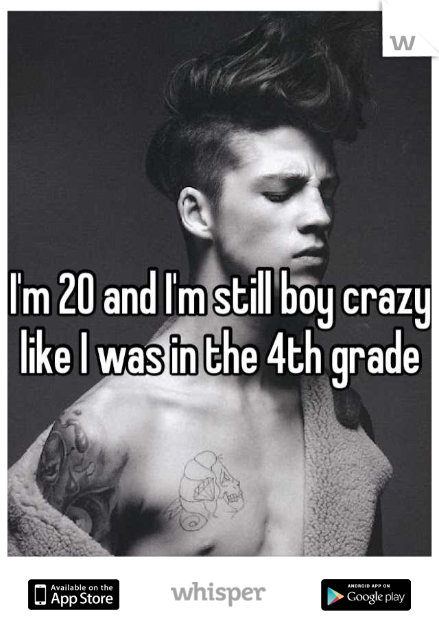 I'm 20 and I'm still boy crazy like I was in the 4th grade