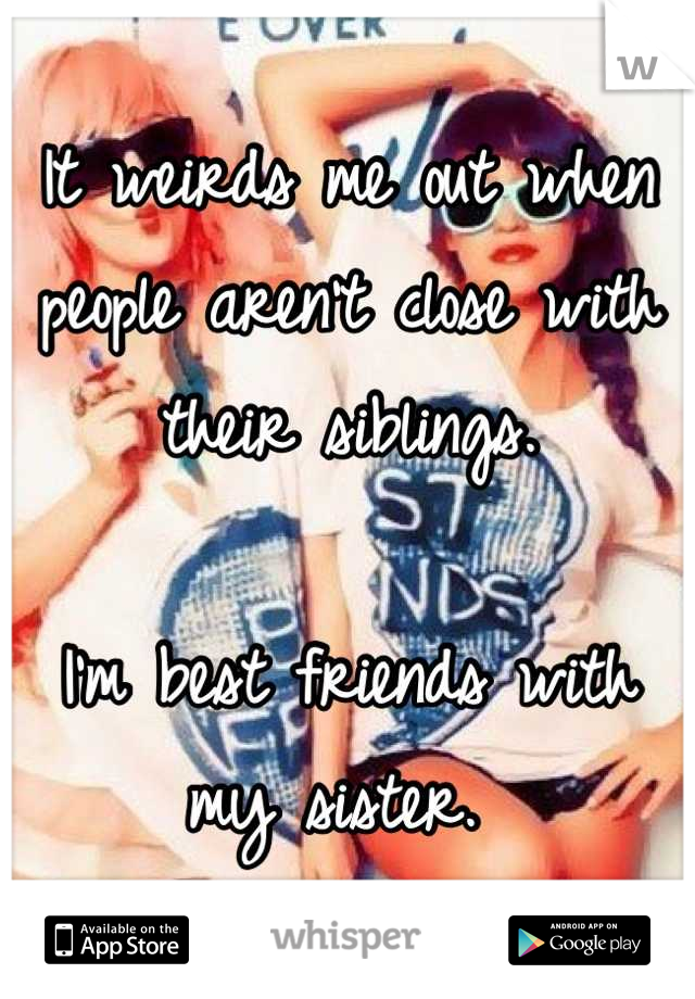 It weirds me out when people aren't close with their siblings. 

I'm best friends with my sister. 