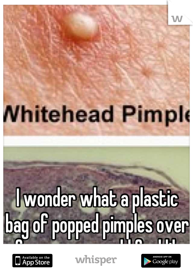 I wonder what a plastic bag of popped pimples over a few years would feel like.