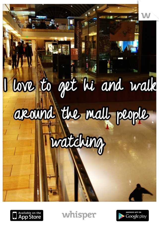 I love to get hi and walk around the mall people watching 