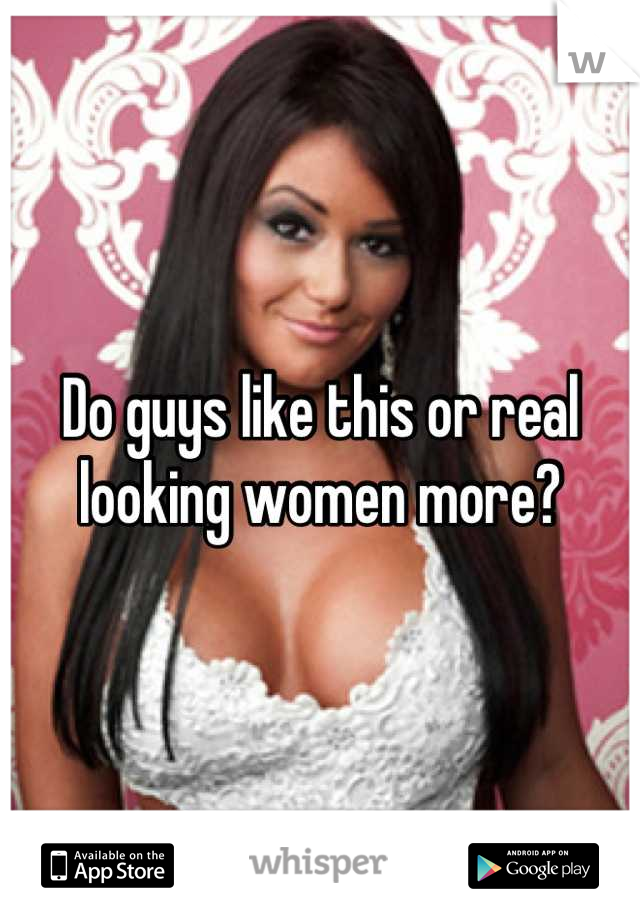 Do guys like this or real looking women more?