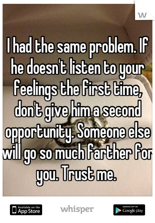I had the same problem. If he doesn't listen to your feelings the first time, don't give him a second opportunity. Someone else will go so much farther for you. Trust me. 