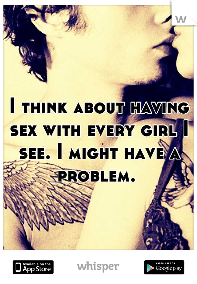 I think about having sex with every girl I see. I might have a problem. 