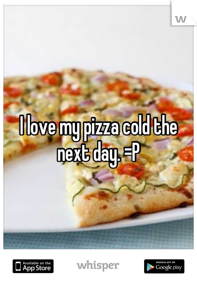 I love my pizza cold the next day. =P
