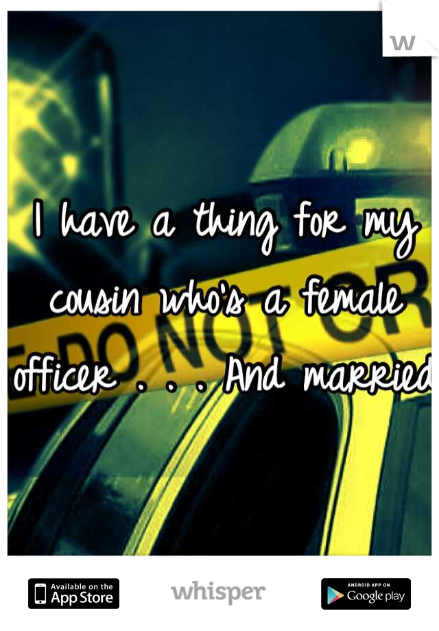 I have a thing for my cousin who's a female officer . . . And married 