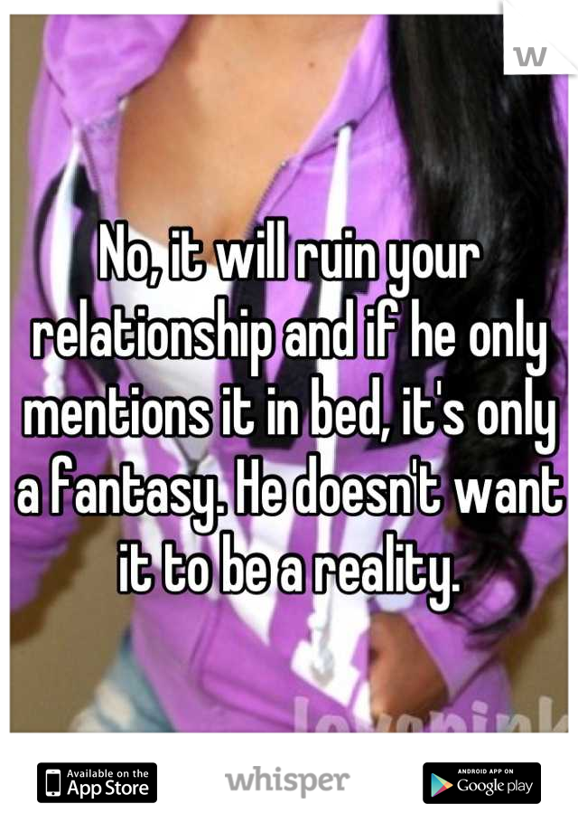 No, it will ruin your relationship and if he only mentions it in bed, it's only a fantasy. He doesn't want it to be a reality.