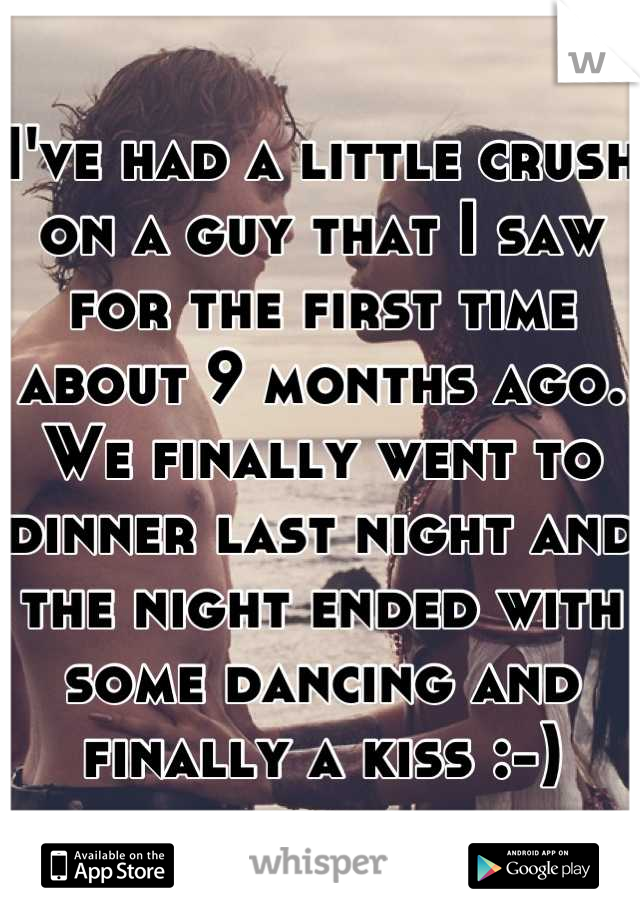 I've had a little crush on a guy that I saw for the first time about 9 months ago. We finally went to dinner last night and the night ended with some dancing and finally a kiss :-)