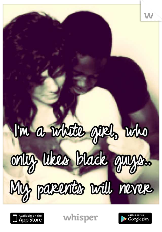 I'm a white girl, who only likes black guys.. My parents will never approve 