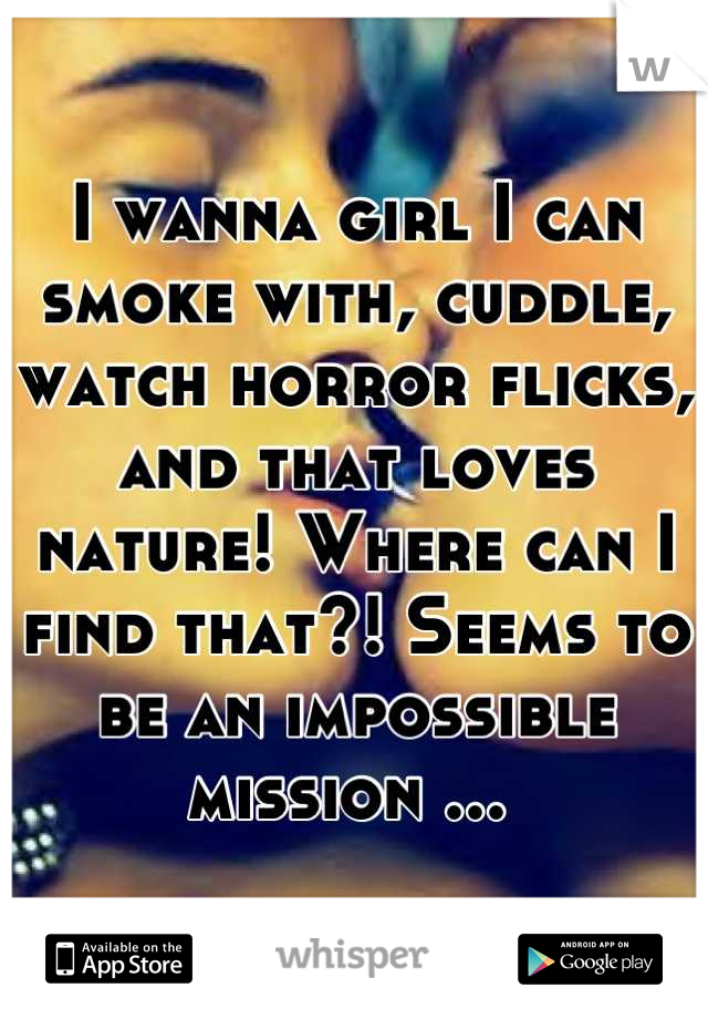 I wanna girl I can smoke with, cuddle, watch horror flicks, and that loves nature! Where can I find that?! Seems to be an impossible mission ... 