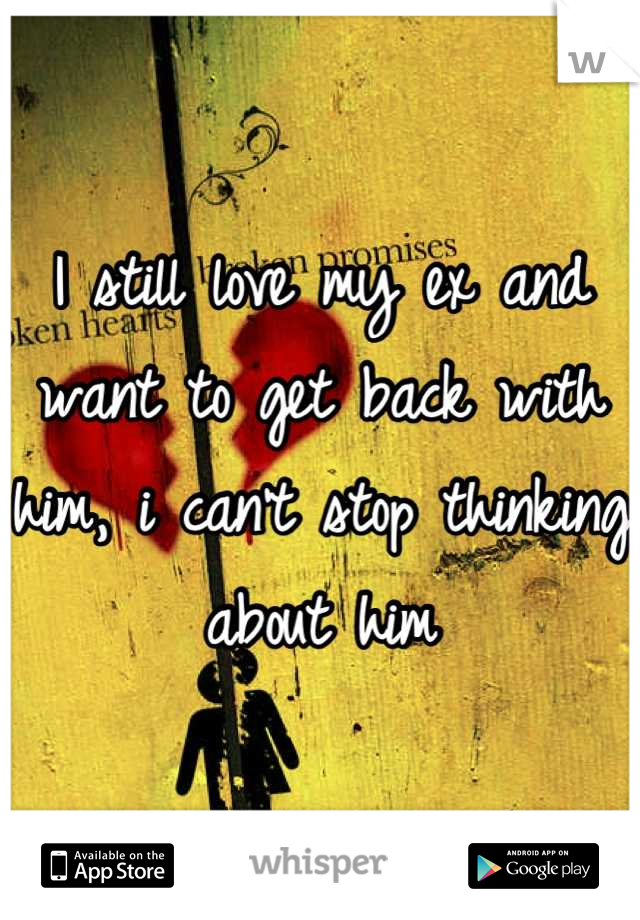 I still love my ex and want to get back with him, i can't stop thinking about him