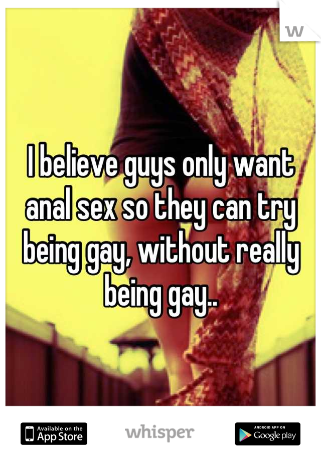 I believe guys only want anal sex so they can try being gay, without really being gay..