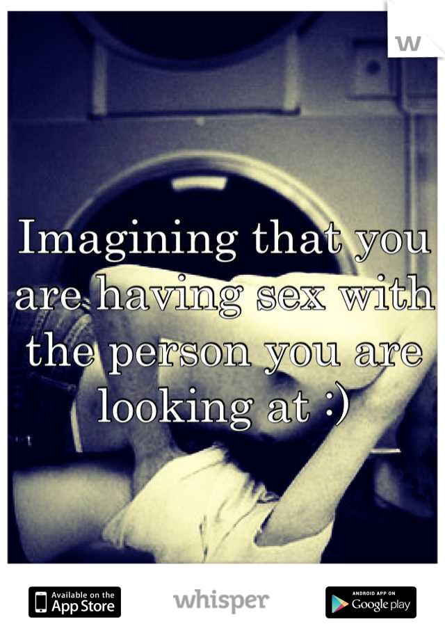 Imagining that you are having sex with the person you are looking at :)