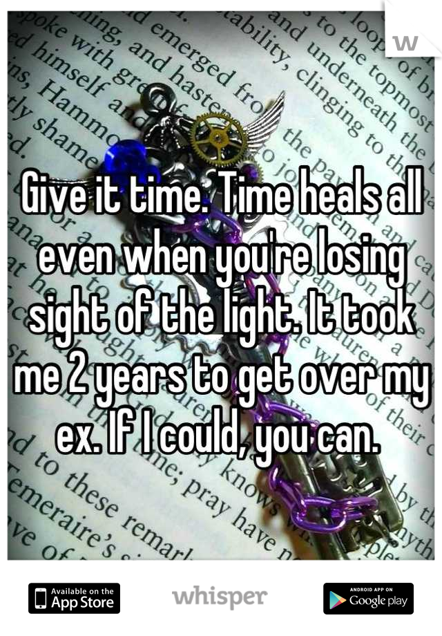 Give it time. Time heals all even when you're losing sight of the light. It took me 2 years to get over my ex. If I could, you can. 