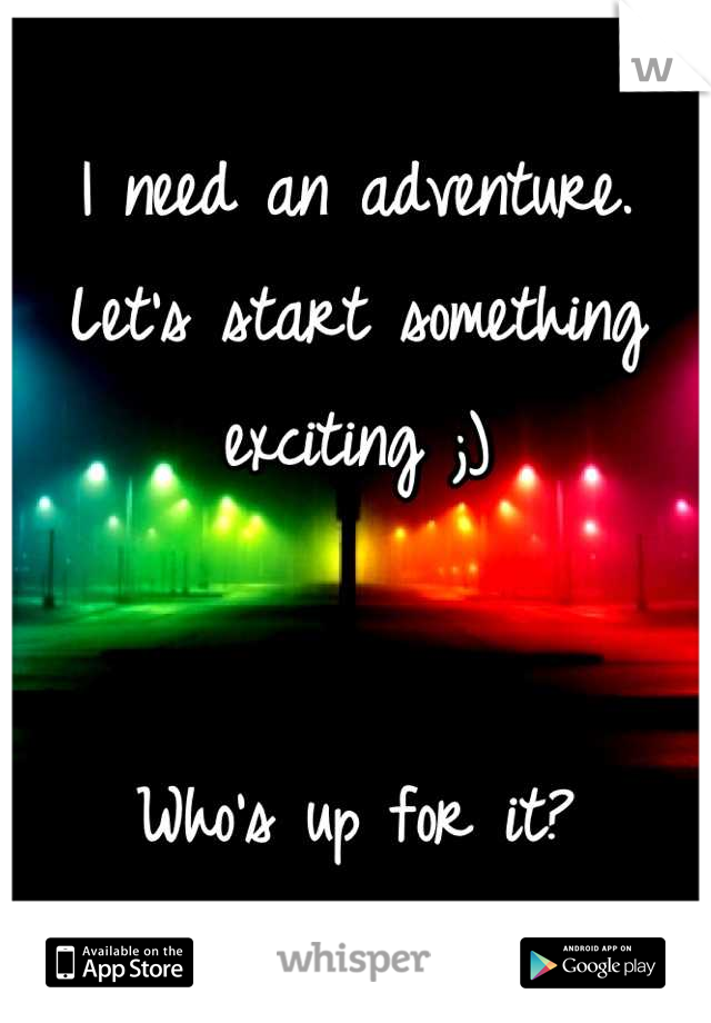 I need an adventure. Let's start something exciting ;)


Who's up for it?