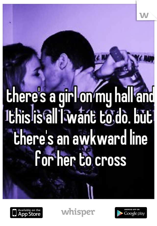 there's a girl on my hall and this is all I want to do. but there's an awkward line for her to cross