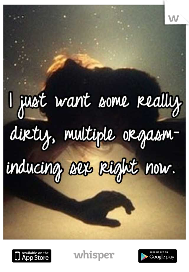 I just want some really dirty, multiple orgasm-inducing sex right now. 