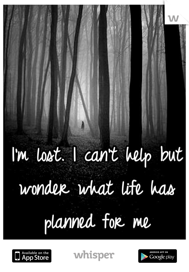 I'm lost. I can't help but wonder what life has planned for me
