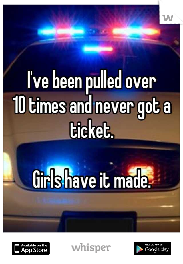 I've been pulled over 
10 times and never got a ticket. 

Girls have it made.