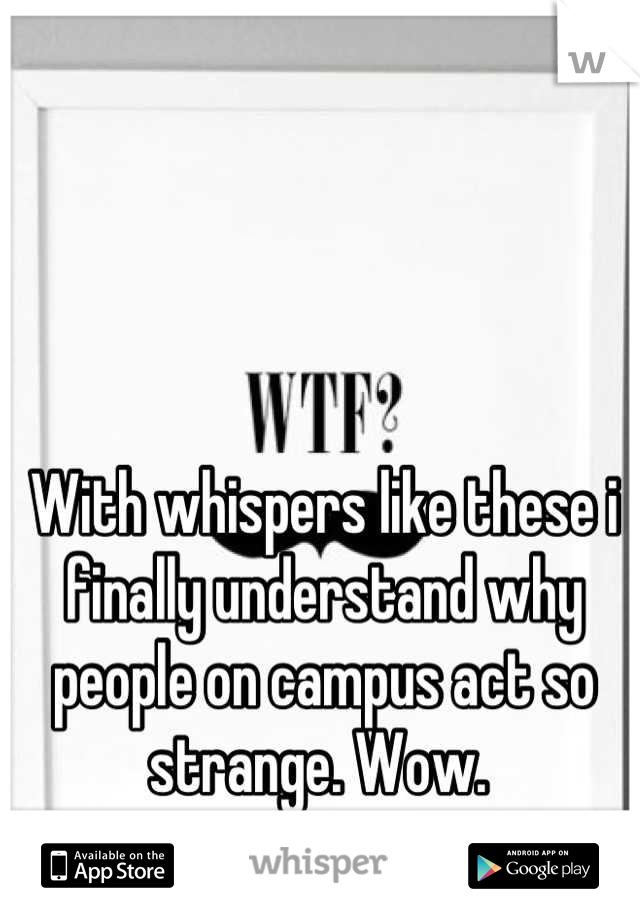 With whispers like these i finally understand why people on campus act so strange. Wow. 
