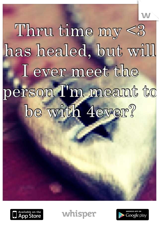 Thru time my <3 has healed, but will I ever meet the person I'm meant to be with 4ever?