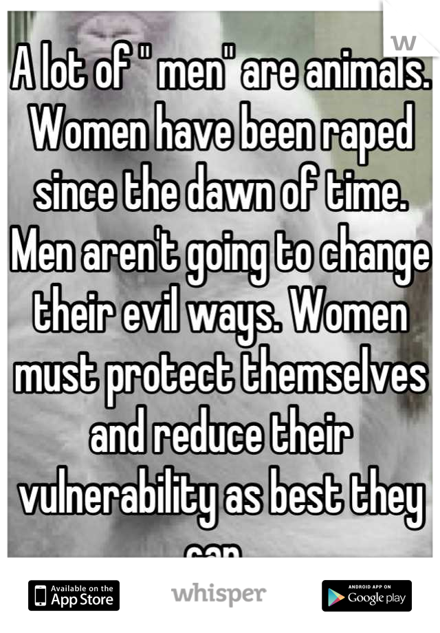 A lot of " men" are animals. Women have been raped since the dawn of time. Men aren't going to change their evil ways. Women must protect themselves and reduce their vulnerability as best they can. 