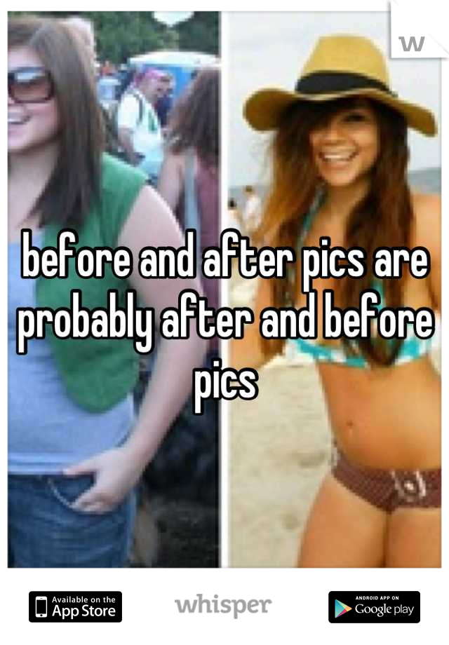 before and after pics are probably after and before pics