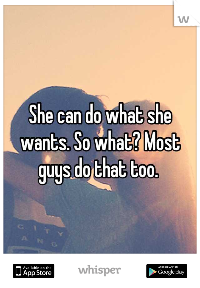 She can do what she wants. So what? Most guys do that too. 