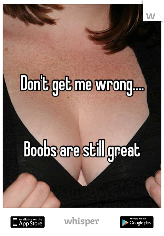 Don't get me wrong....


Boobs are still great