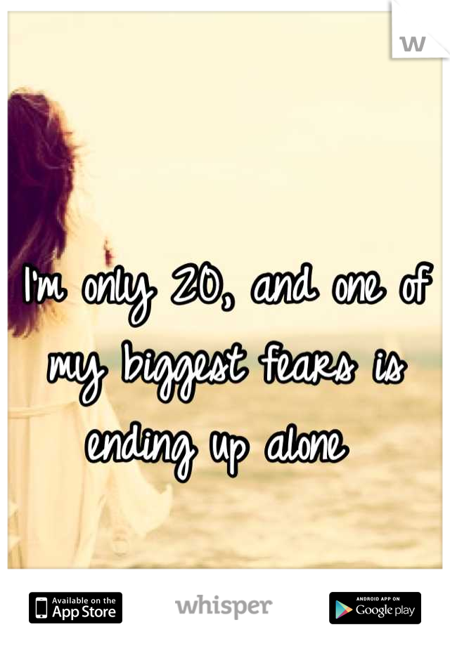 I'm only 20, and one of my biggest fears is ending up alone 