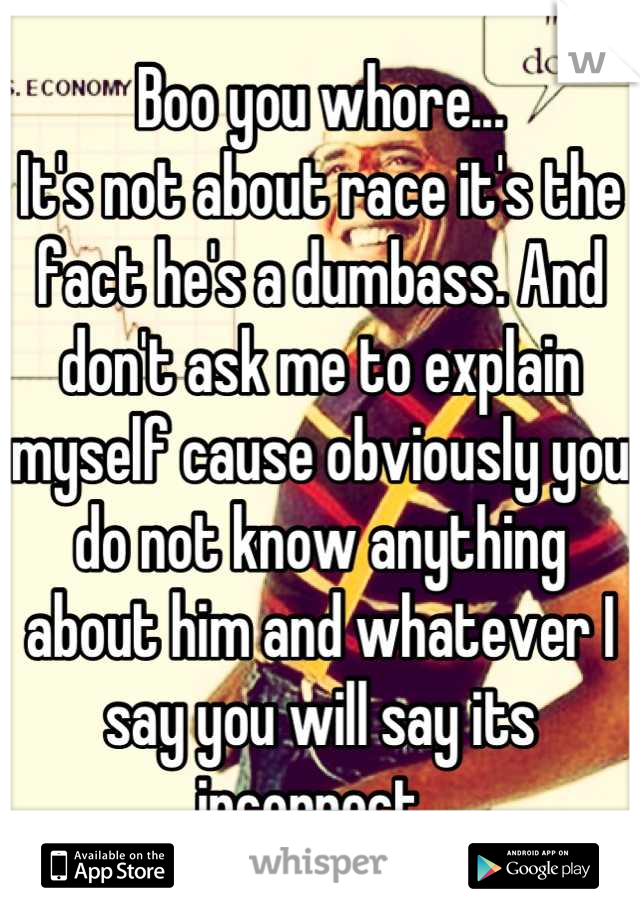 Boo you whore... 
It's not about race it's the fact he's a dumbass. And don't ask me to explain myself cause obviously you do not know anything about him and whatever I say you will say its incorrect. 