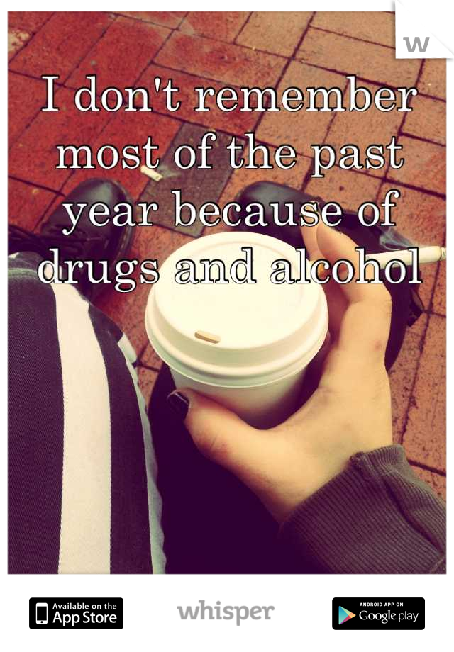 I don't remember most of the past year because of drugs and alcohol