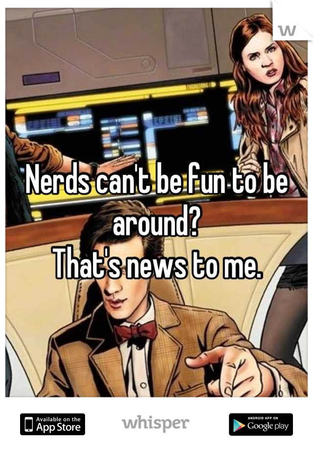 Nerds can't be fun to be around?
That's news to me.