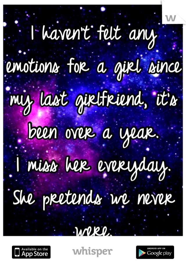 I haven't felt any emotions for a girl since my last girlfriend, it's been over a year.
I miss her everyday.
She pretends we never were.