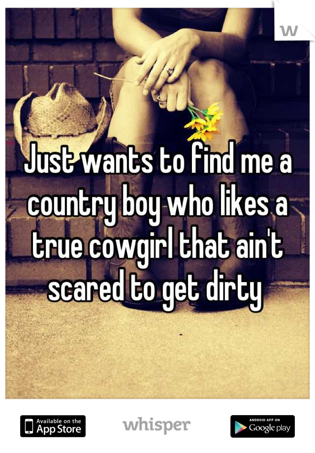 Just wants to find me a country boy who likes a true cowgirl that ain't scared to get dirty 