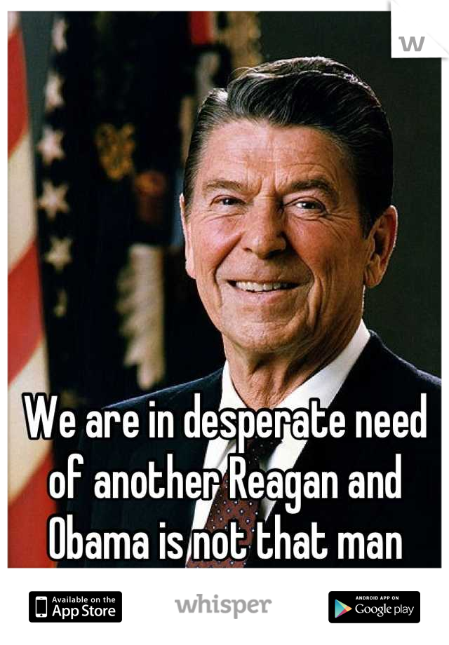 We are in desperate need of another Reagan and Obama is not that man