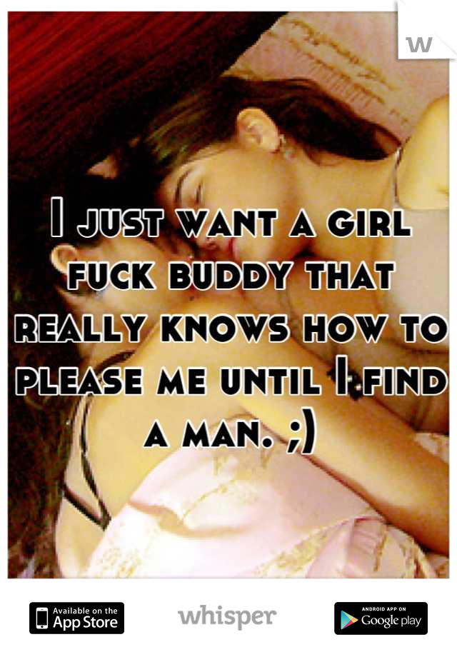 I just want a girl fuck buddy that really knows how to please me until I find a man. ;)