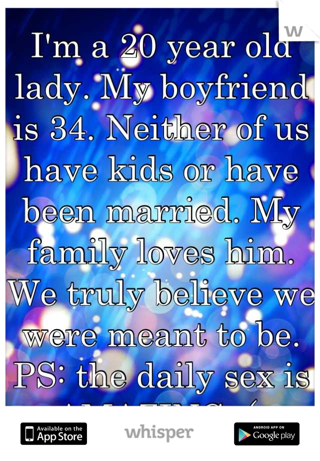 I'm a 20 year old lady. My boyfriend is 34. Neither of us have kids or have been married. My family loves him. We truly believe we were meant to be.
PS: the daily sex is AMAZING. (: