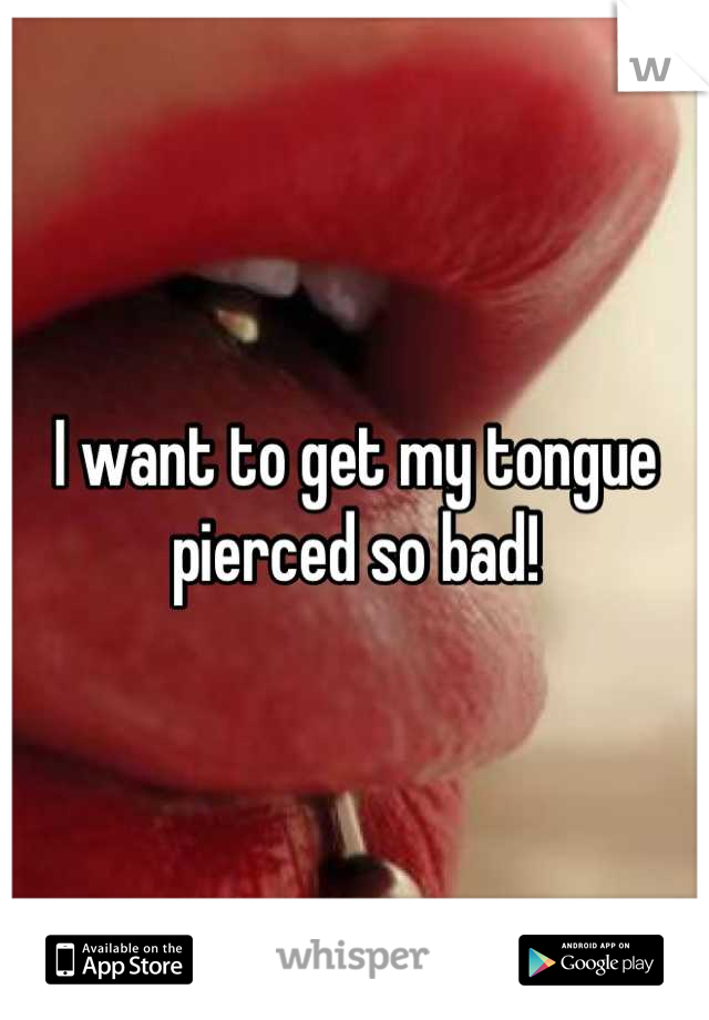 I want to get my tongue pierced so bad!