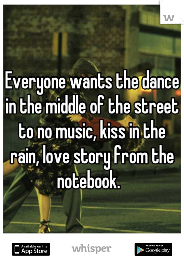 Everyone wants the dance in the middle of the street to no music, kiss in the rain, love story from the notebook.  